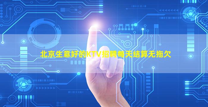 北京生意好的KTV招聘每天结算无拖欠