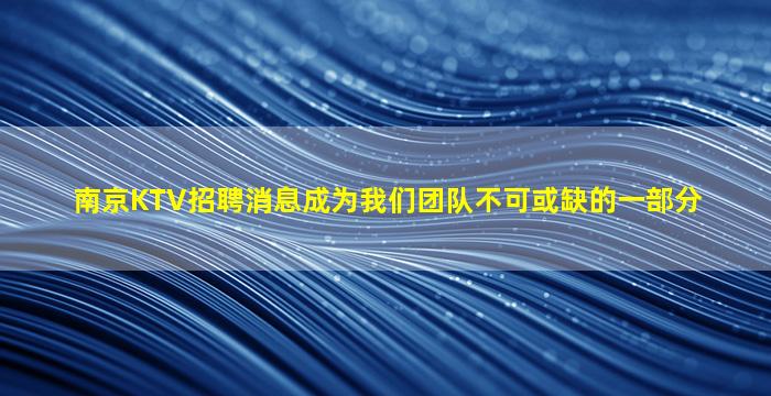 南京KTV招聘消息成为我们团队不可或缺的一部分