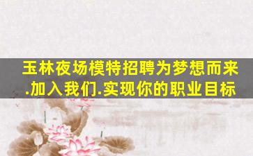 玉林夜场模特招聘为梦想而来.加入我们.实现你的职业目标