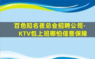 百色知名夜总会招聘公司-KTV包上班哪怕信誉保障